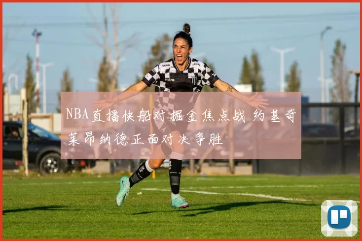 NBA直播快船对掘金焦点战 约基奇莱昂纳德正面对决争胜