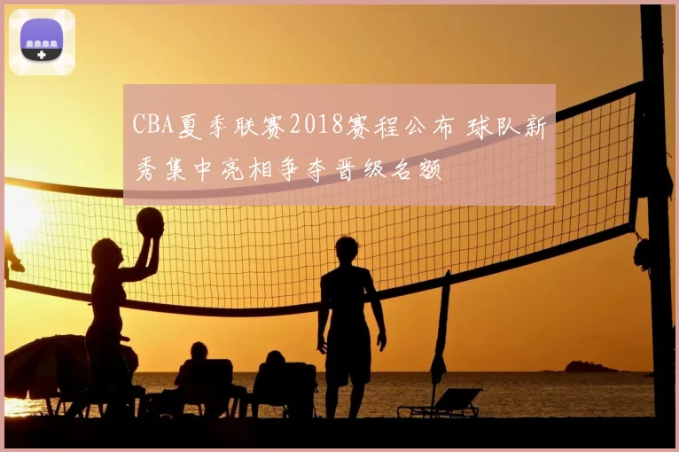 CBA夏季联赛2018赛程公布 球队新秀集中亮相争夺晋级名额