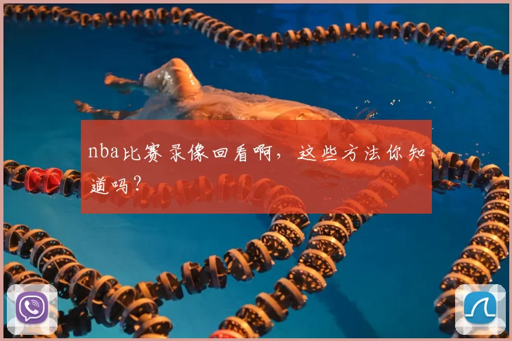 nba比赛录像回看啊，这些方法你知道吗？