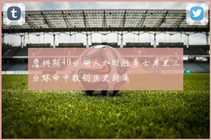 詹姆斯40分湖人加时胜勇士库里三分球命中数创历史新高