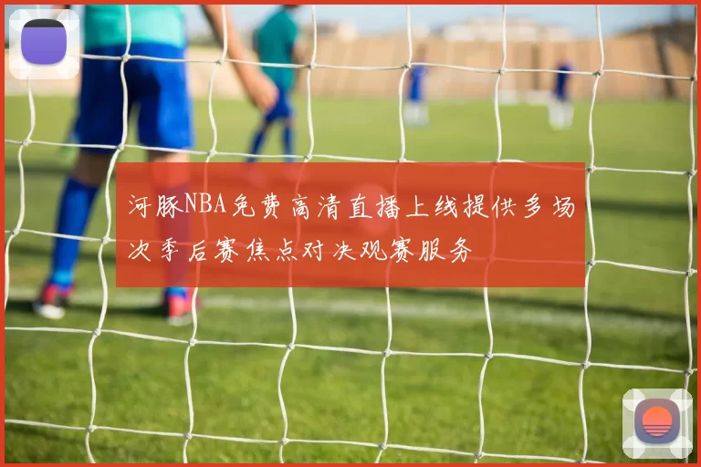 河豚NBA免费高清直播上线提供多场次季后赛焦点对决观赛服务