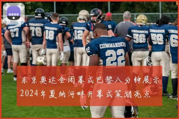 东京奥运会闭幕式巴黎八分钟展示2024年夏纳河畔开幕式策划亮点