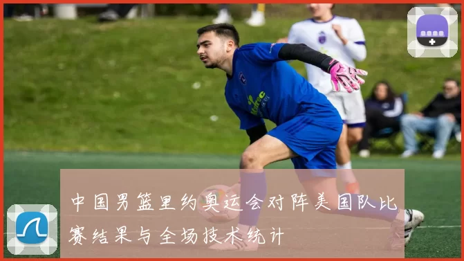 中国男篮里约奥运会对阵美国队比赛结果与全场技术统计