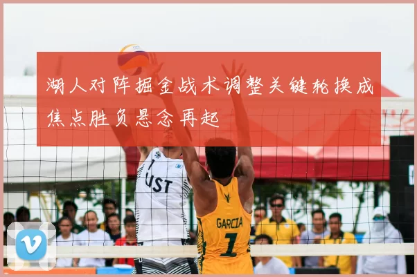 湖人对阵掘金战术调整关键轮换成焦点胜负悬念再起