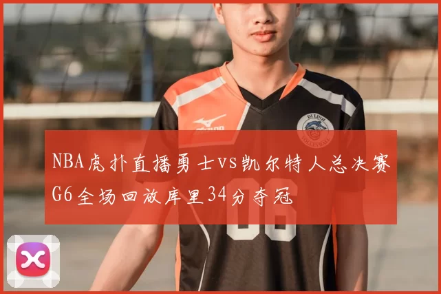 NBA虎扑直播勇士vs凯尔特人总决赛G6全场回放库里34分夺冠