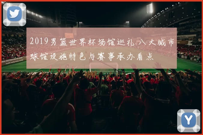 2019男篮世界杯场馆巡礼 八大城市球馆设施特色与赛事承办看点