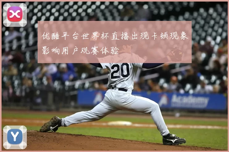 优酷平台世界杯直播出现卡顿现象影响用户观赛体验