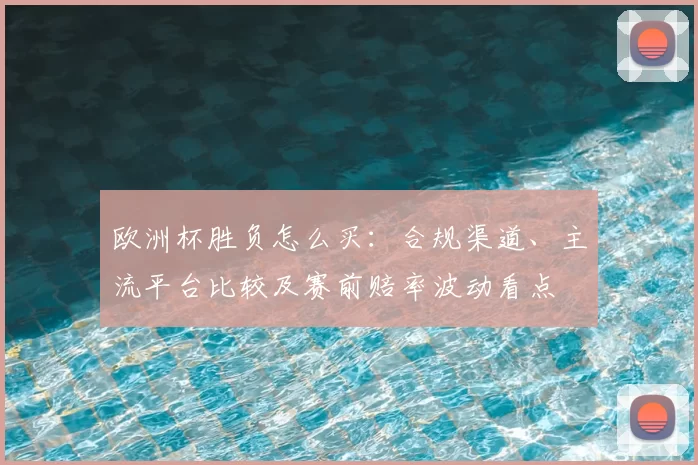 欧洲杯胜负怎么买:合规渠道、主流平台比较及赛前赔率波动看点