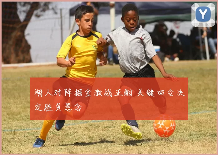 湖人对阵掘金激战正酣 关键回合决定胜负悬念