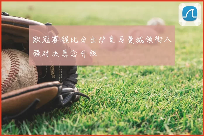 欧冠赛程比分出炉皇马曼城领衔八强对决悬念升级