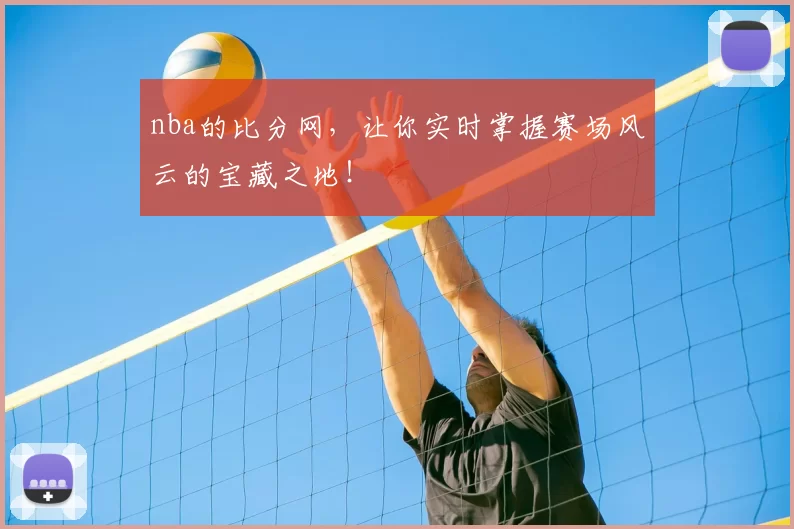 nba的比分网,让你实时掌握赛场风云的宝藏之地!