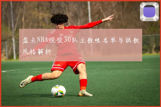 盘点NBA现役30队主教练名单与执教风格解析