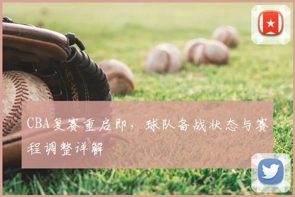 CBA复赛重启即，球队备战状态与赛程调整详解