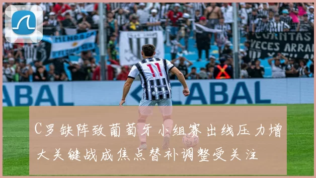 C罗缺阵致葡萄牙小组赛出线压力增大关键战成焦点替补调整受关注