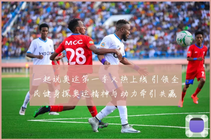 一起说奥运第一季火热上线 引领全民健身探奥运精神与动力牵引共赢