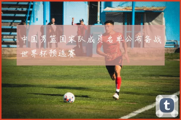 中国男篮国家队成员名单公布备战世界杯预选赛