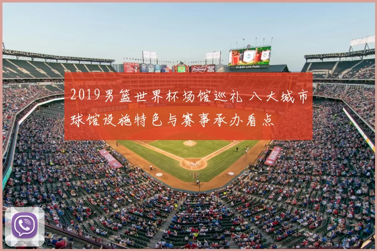 2019男篮世界杯场馆巡礼 八大城市球馆设施特色与赛事承办看点