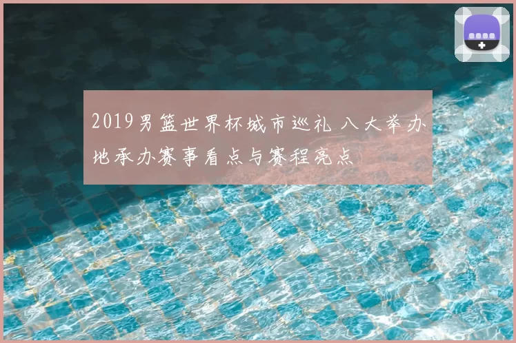 2019男篮世界杯城市巡礼 八大举办地承办赛事看点与赛程亮点