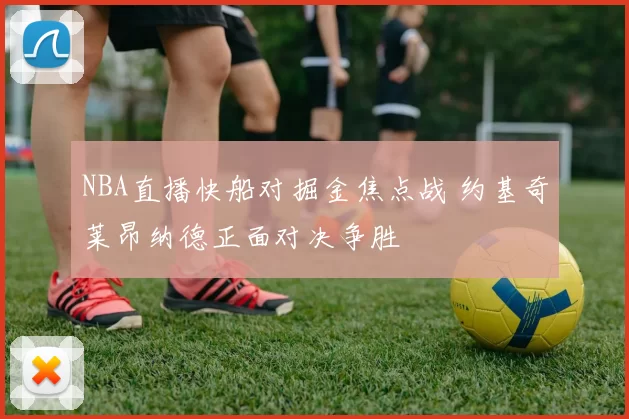 NBA直播快船对掘金焦点战 约基奇莱昂纳德正面对决争胜