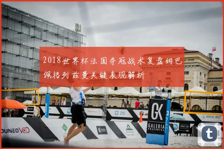 2018世界杯法国夺冠战术复盘姆巴佩格列兹曼关键表现解析