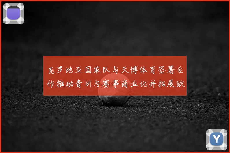 克罗地亚国家队与天博体育签署合作推动青训与赛事商业化并拓展欧洲市场