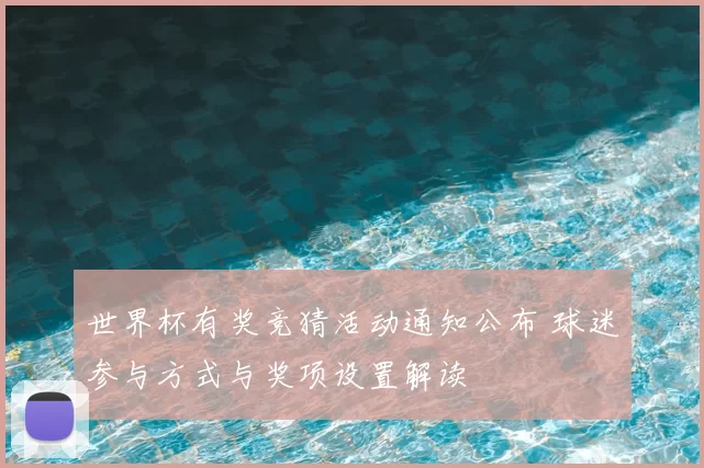 世界杯有奖竞猜活动通知公布 球迷参与方式与奖项设置解读