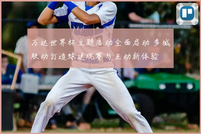 万达世界杯主题活动全面启动 多城联动打造球迷观赛与互动新体验