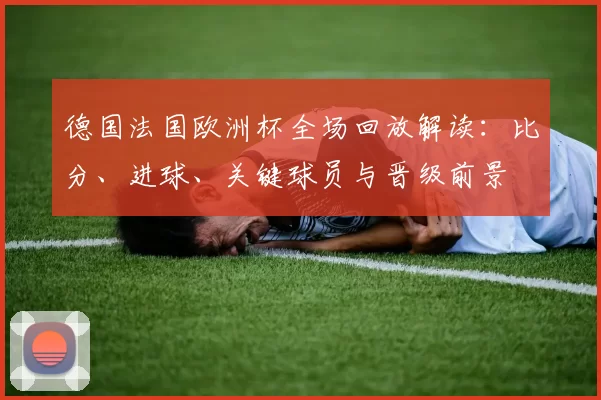 德国法国欧洲杯全场回放解读：比分、进球、关键球员与晋级前景