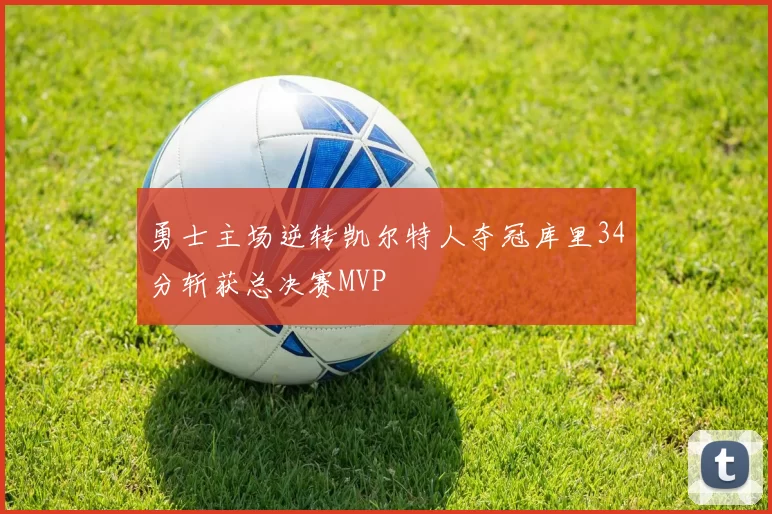 勇士主场逆转凯尔特人夺冠库里34分斩获总决赛MVP