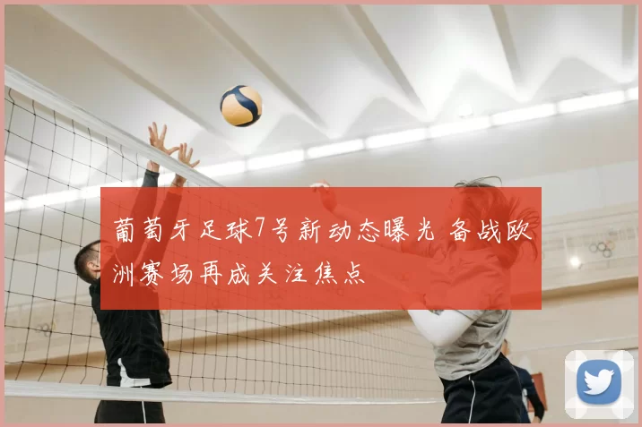葡萄牙足球7号新动态曝光 备战欧洲赛场再成关注焦点