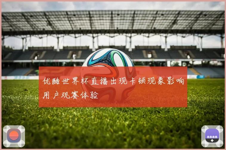 优酷世界杯直播出现卡顿现象影响用户观赛体验