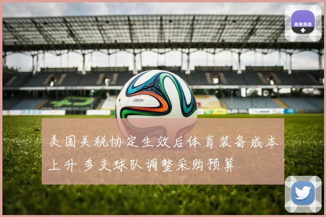 美国关税协定生效后体育装备成本上升 多支球队调整采购预算