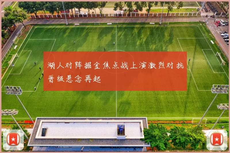 湖人对阵掘金焦点战上演激烈对抗晋级悬念再起