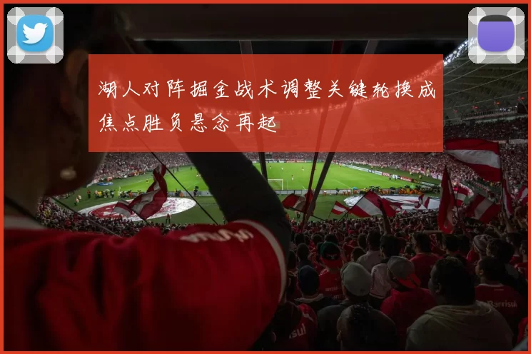 湖人对阵掘金战术调整关键轮换成焦点胜负悬念再起