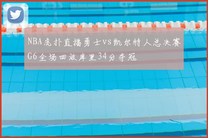 NBA虎扑直播勇士vs凯尔特人总决赛G6全场回放库里34分夺冠