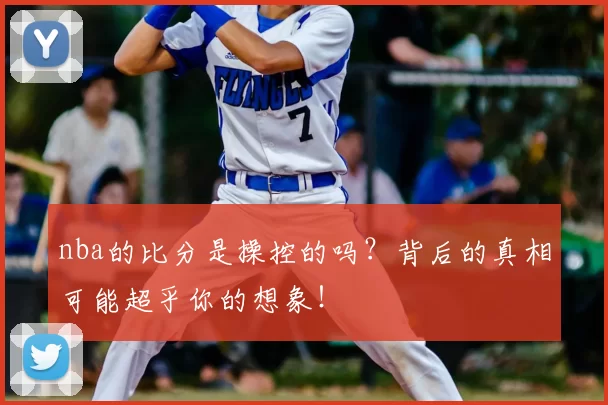 nba的比分是操控的吗？背后的真相可能超乎你的想象！