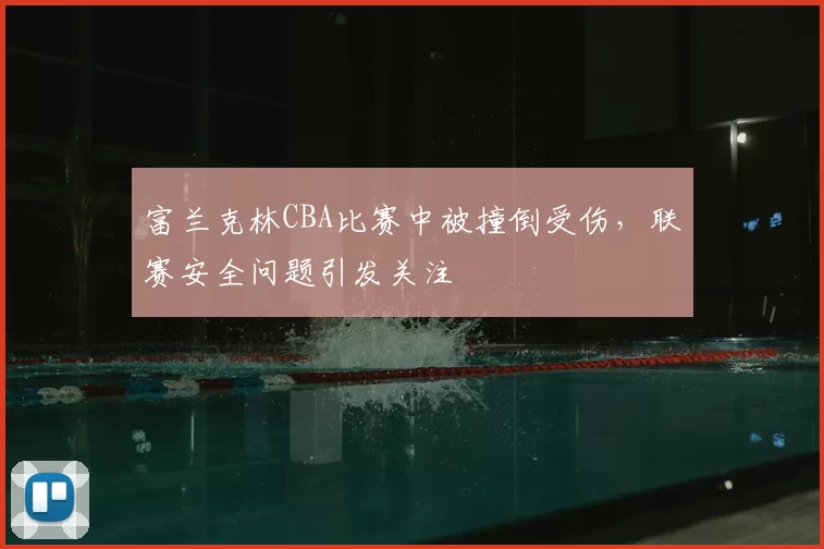 富兰克林CBA比赛中被撞倒受伤，联赛安全问题引发关注