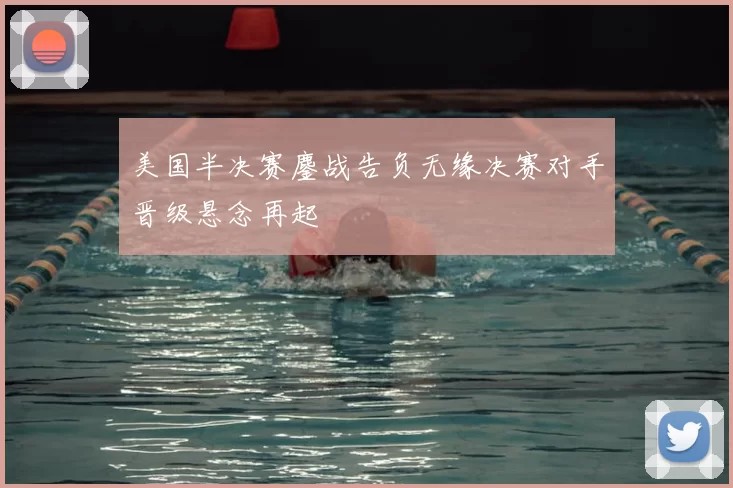 美国半决赛鏖战告负无缘决赛对手晋级悬念再起