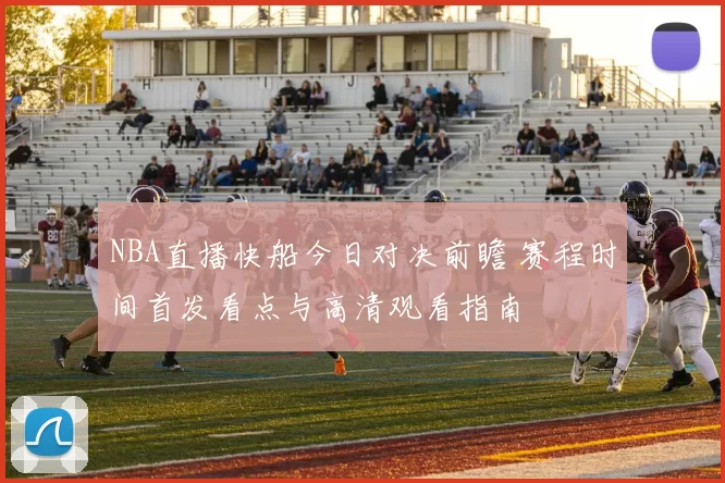 NBA直播快船今日对决前瞻 赛程时间首发看点与高清观看指南