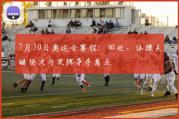 7月30日奥运会赛程：田径、体操关键场次与奖牌争夺看点