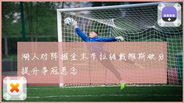 湖人对阵掘金末节拉锯戴维斯砍分提升争冠悬念