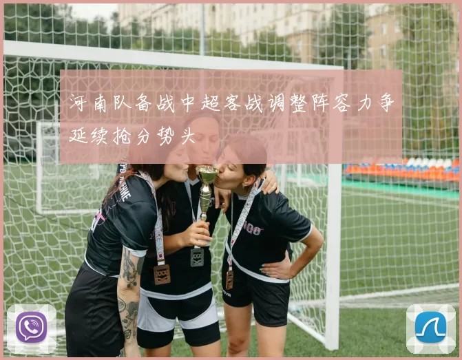 河南队备战中超客战调整阵容力争延续抢分势头