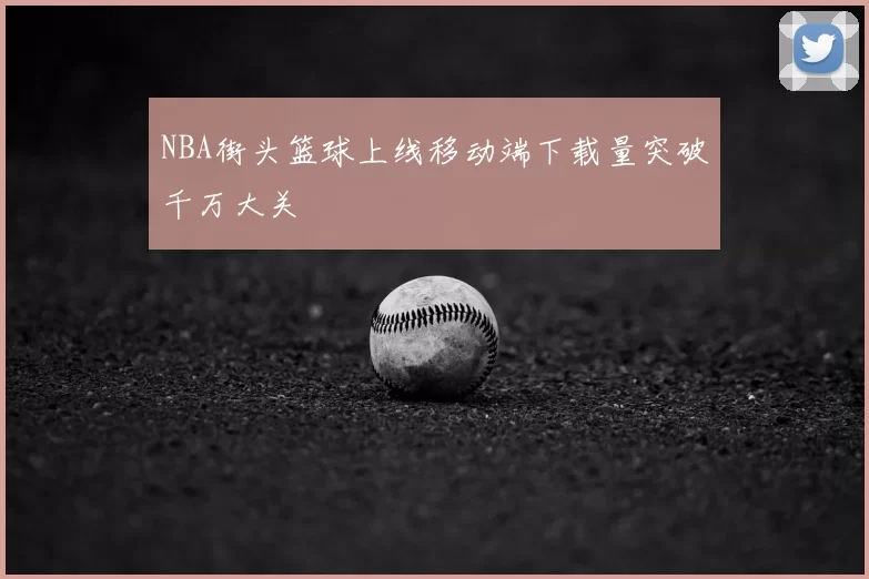 NBA街头篮球上线移动端下载量突破千万大关