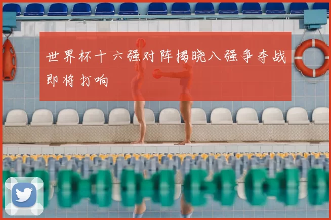 世界杯十六强对阵揭晓八强争夺战即将打响