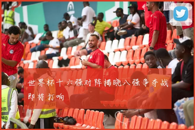 世界杯十六强对阵揭晓八强争夺战即将打响